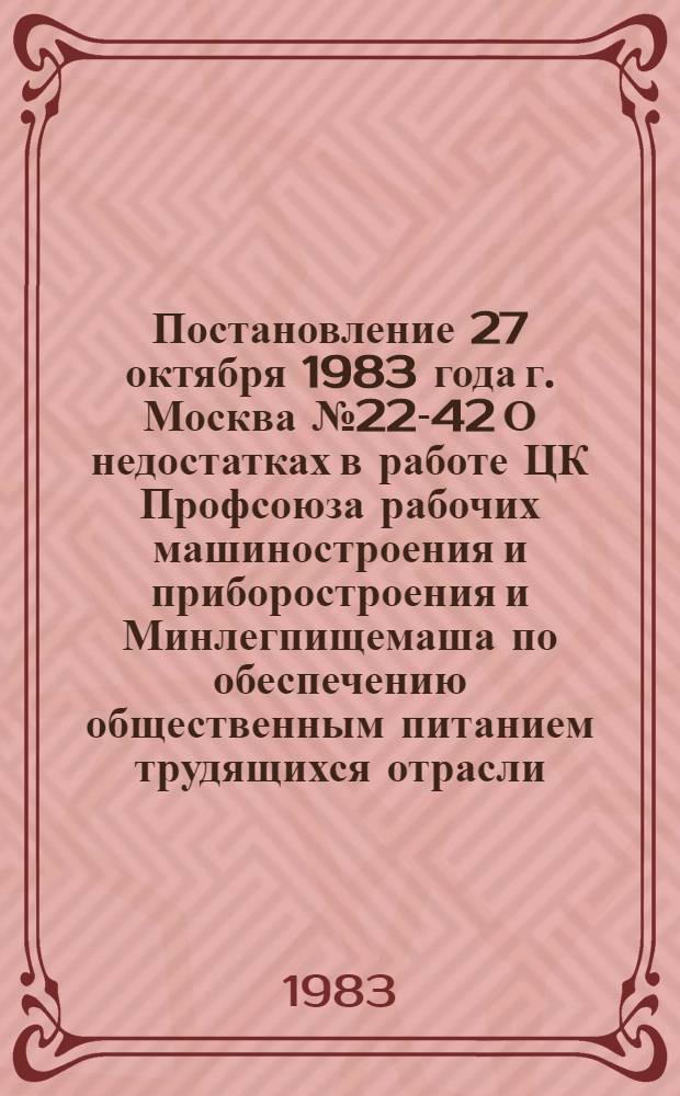 Постановление 27 октября 1983 года г. Москва № 22-42 О недостатках в работе ЦК Профсоюза рабочих машиностроения и приборостроения и Минлегпищемаша по обеспечению общественным питанием трудящихся отрасли