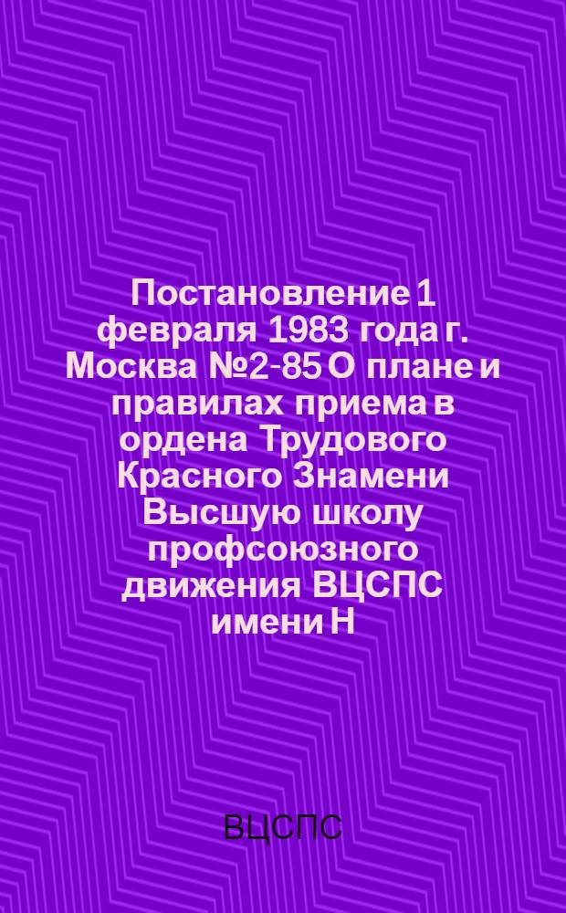 Постановление 1 февраля 1983 года г. Москва № 2-85 О плане и правилах приема в ордена Трудового Красного Знамени Высшую школу профсоюзного движения ВЦСПС имени Н.М. Шверника и ордена "Знак почета" высшую профсоюзную школу культуры
