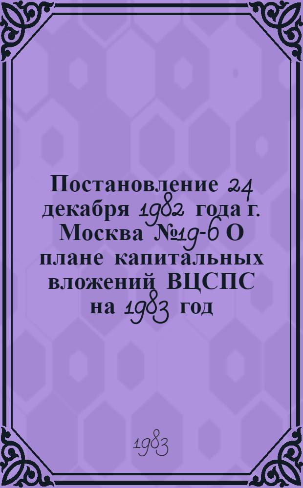 Постановление 24 декабря 1982 года г. Москва № 19-6 О плане капитальных вложений ВЦСПС на 1983 год