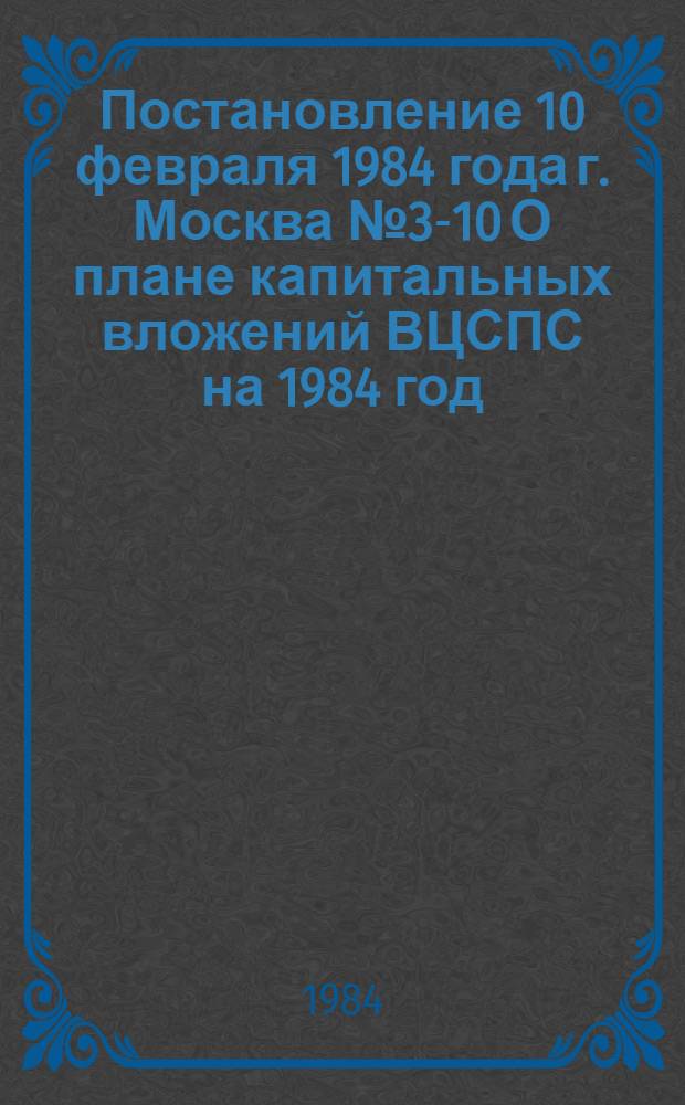 Постановление 10 февраля 1984 года г. Москва № 3-10 О плане капитальных вложений ВЦСПС на 1984 год