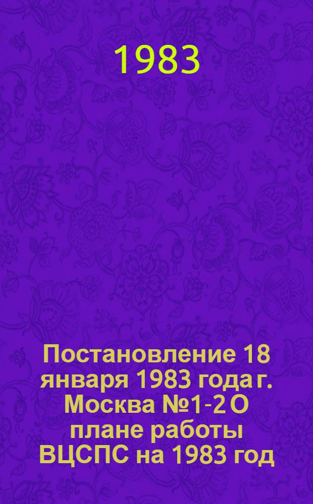 Постановление 18 января 1983 года г. Москва № 1-2 О плане работы ВЦСПС на 1983 год / ... Президиум; План работы ВЦСПС на 1983 год