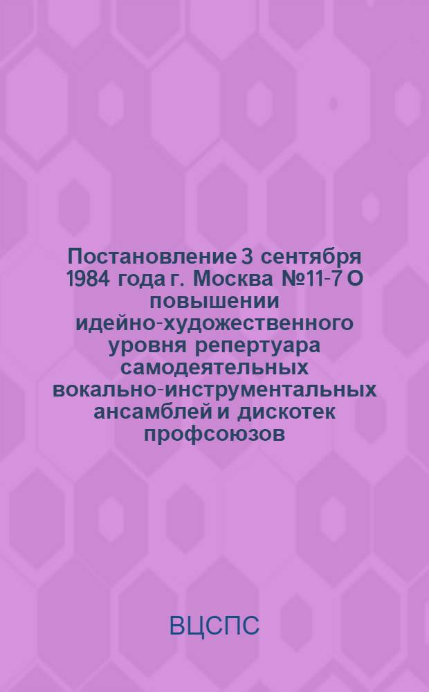 Постановление 3 сентября 1984 года г. Москва № 11-7 О повышении идейно-художественного уровня репертуара самодеятельных вокально-инструментальных ансамблей и дискотек профсоюзов, упорядочении их организации и выступлений