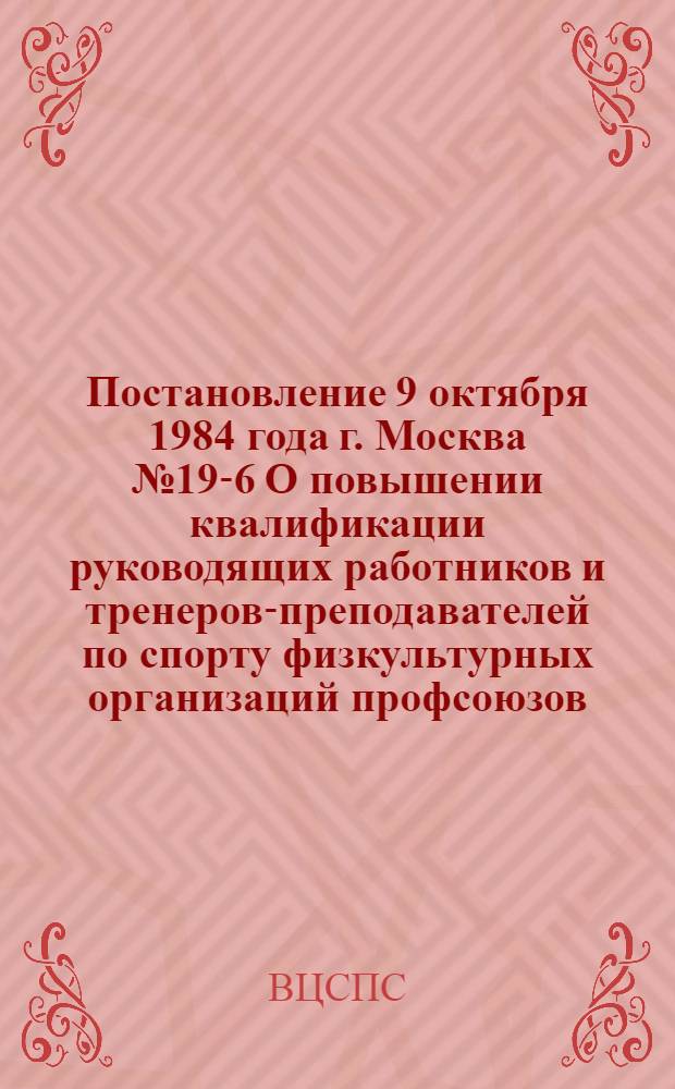Постановление 9 октября 1984 года г. Москва № 19-6 О повышении квалификации руководящих работников и тренеров-преподавателей по спорту физкультурных организаций профсоюзов