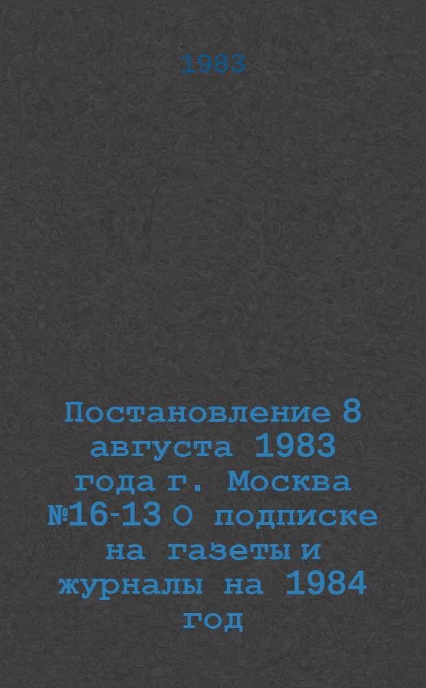 Постановление 8 августа 1983 года г. Москва № 16-13 О подписке на газеты и журналы на 1984 год
