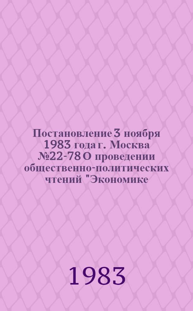 Постановление 3 ноября 1983 года г. Москва № 22-78 О проведении общественно-политических чтений "Экономике - интенсивное развитие, высокую организованность и дисциплину труда"