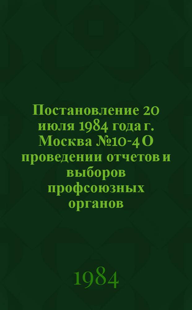 Постановление 20 июля 1984 года г. Москва № 10-4 О проведении отчетов и выборов профсоюзных органов
