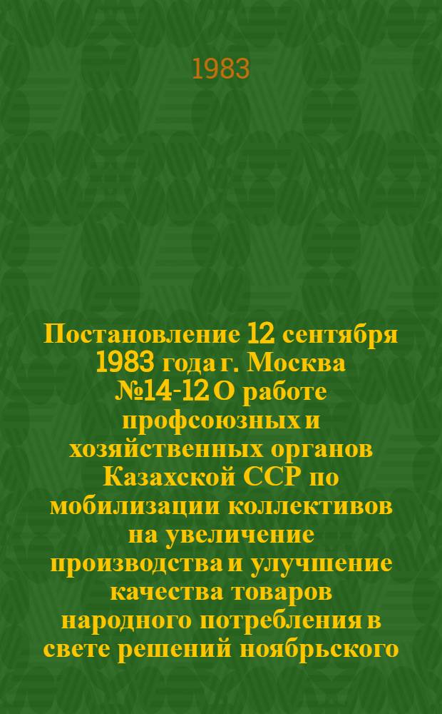 Постановление 12 сентября 1983 года г. Москва № 14-12 О работе профсоюзных и хозяйственных органов Казахской ССР по мобилизации коллективов на увеличение производства и улучшение качества товаров народного потребления в свете решений ноябрьского (1982 г.) Пленума ЦК КПСС