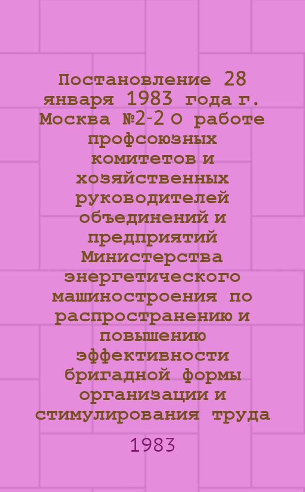 Постановление 28 января 1983 года г. Москва № 2-2 О работе профсоюзных комитетов и хозяйственных руководителей объединений и предприятий Министерства энергетического машиностроения по распространению и повышению эффективности бригадной формы организации и стимулирования труда