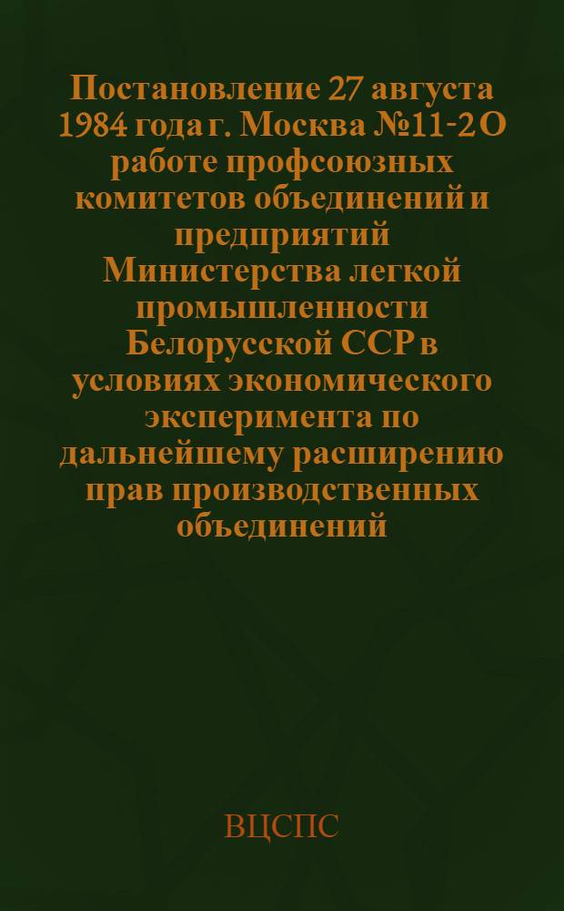 Постановление 27 августа 1984 года г. Москва № 11-2 О работе профсоюзных комитетов объединений и предприятий Министерства легкой промышленности Белорусской ССР в условиях экономического эксперимента по дальнейшему расширению прав производственных объединений (предприятий) в планировании и хозяйственной деятельности и по усилению их ответственности за результаты работы