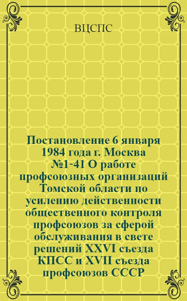 Постановление 6 января 1984 года г. Москва № 1-41 О работе профсоюзных организаций Томской области по усилению действенности общественного контроля профсоюзов за сферой обслуживания в свете решений XXVI съезда КПСС и XVII съезда профсоюзов СССР
