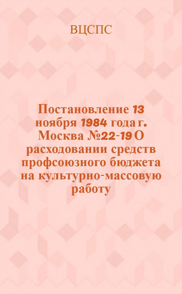Постановление 13 ноября 1984 года г. Москва № 22-19 О расходовании средств профсоюзного бюджета на культурно-массовую работу