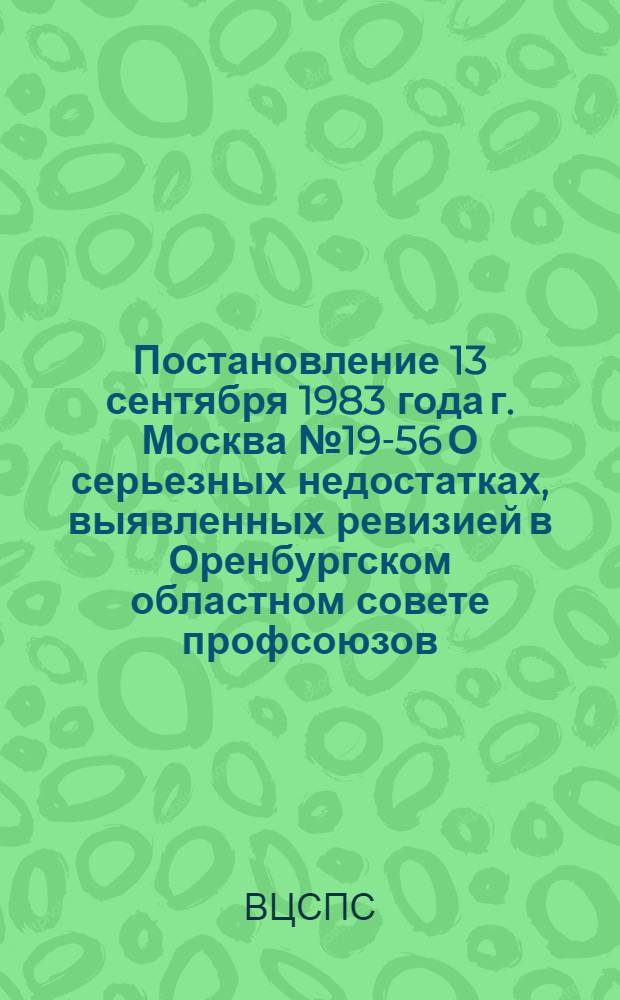 Постановление 13 сентября 1983 года г. Москва № 19-56 О серьезных недостатках, выявленных ревизией в Оренбургском областном совете профсоюзов