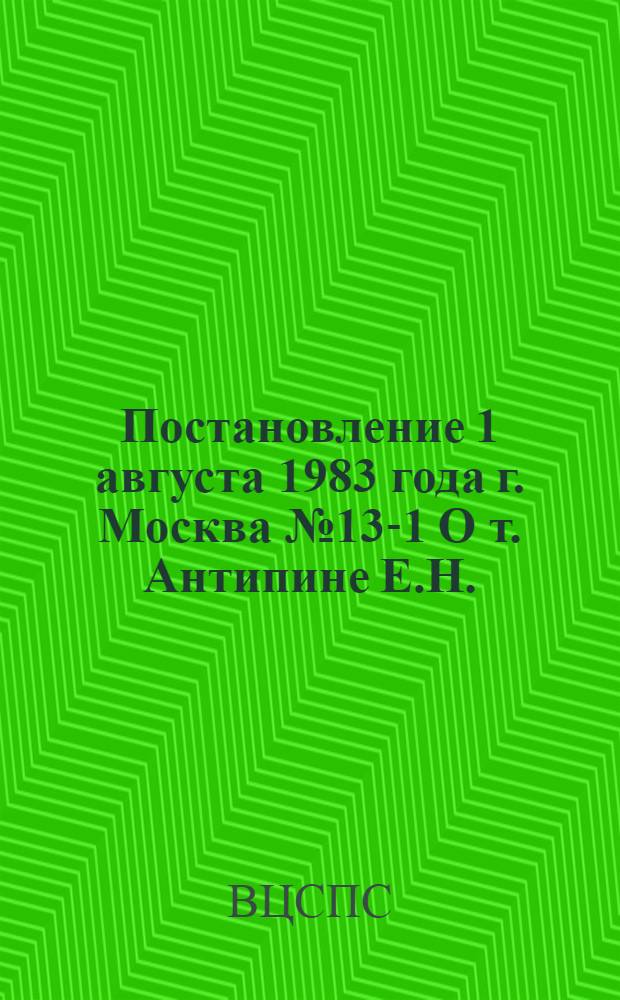 Постановление 1 августа 1983 года г. Москва № 13-1 О т. Антипине Е.Н.