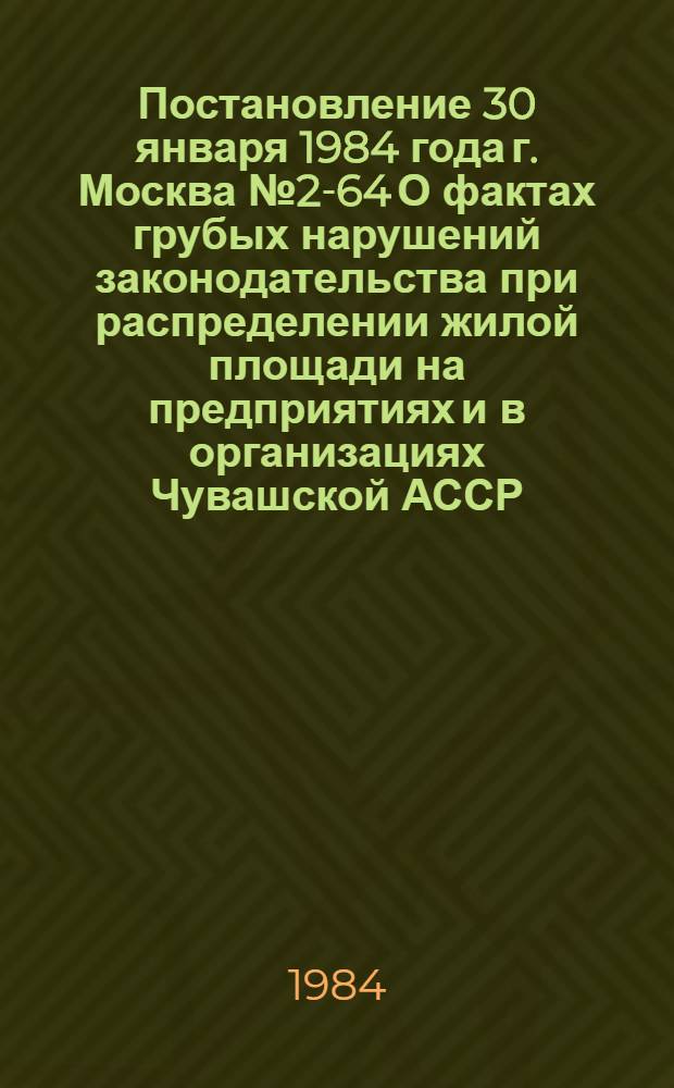 Постановление 30 января 1984 года г. Москва № 2-64 О фактах грубых нарушений законодательства при распределении жилой площади на предприятиях и в организациях Чувашской АССР