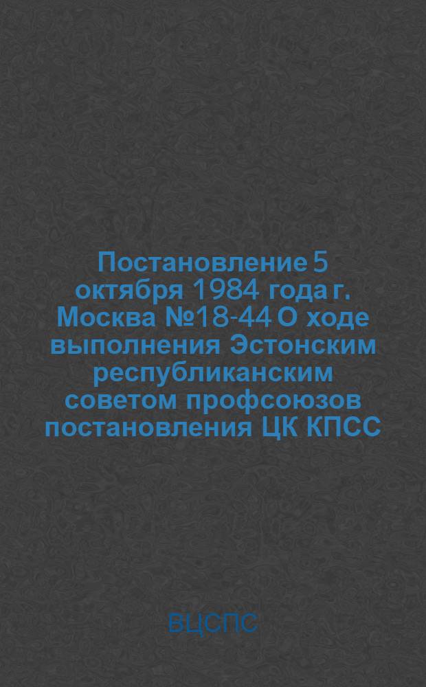 Постановление 5 октября 1984 года г. Москва № 18-44 О ходе выполнения Эстонским республиканским советом профсоюзов постановления ЦК КПСС, Совета Министров СССР и ВЦСПС "О дальнейшем развитии и совершенствовании туристско-экскурсионного дела в стране"