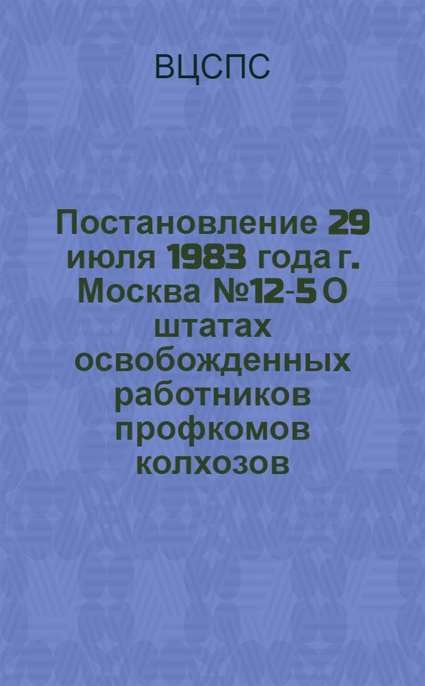 Постановление 29 июля 1983 года г. Москва № 12-5 О штатах освобожденных работников профкомов колхозов, совхозов, райкомов Профсоюза работников сельского хозяйства и создании в советах профсоюзов отделов по вопросам агропромышленного комплекса
