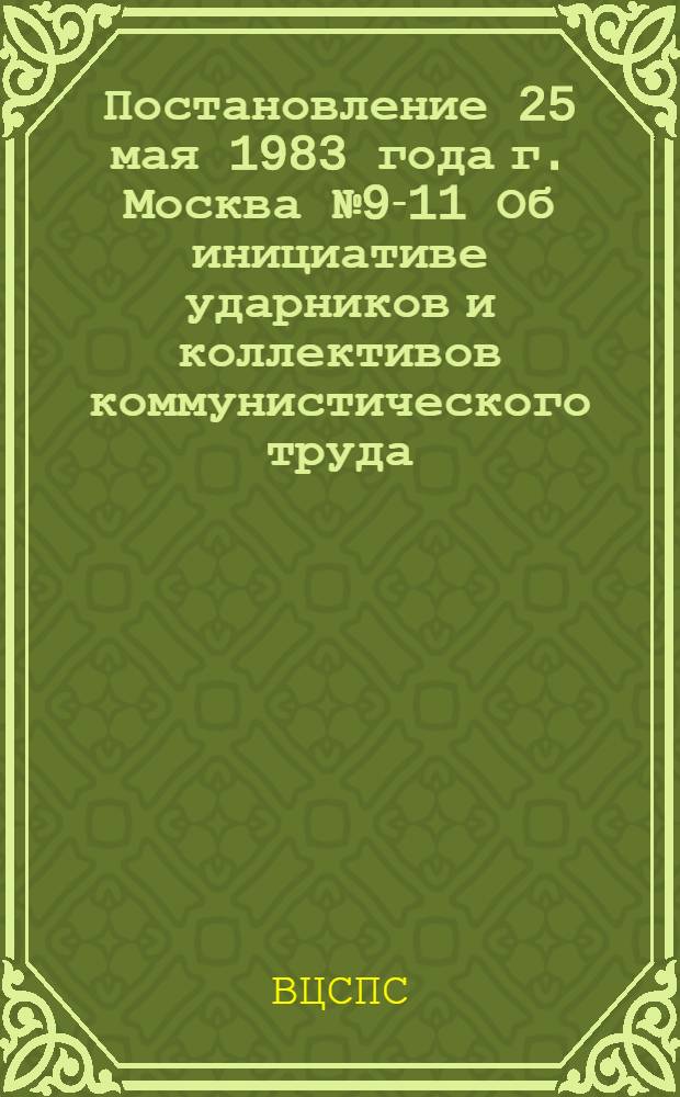 Постановление 25 мая 1983 года г. Москва № 9-11 Об инициативе ударников и коллективов коммунистического труда, передовых предприятий и организаций по развертыванию социалистического соревнования за достойную встречу 25-летия движения за коммунистическое отношение к труду и успешноt выполнение государственных планов на 1983 год