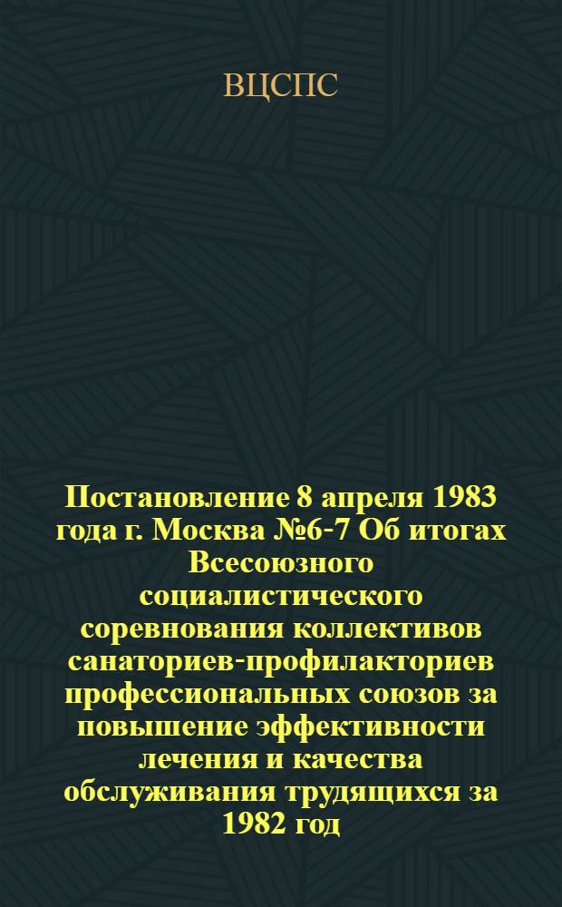 Постановление 8 апреля 1983 года г. Москва № 6-7 Об итогах Всесоюзного социалистического соревнования коллективов санаториев-профилакториев профессиональных союзов за повышение эффективности лечения и качества обслуживания трудящихся за 1982 год