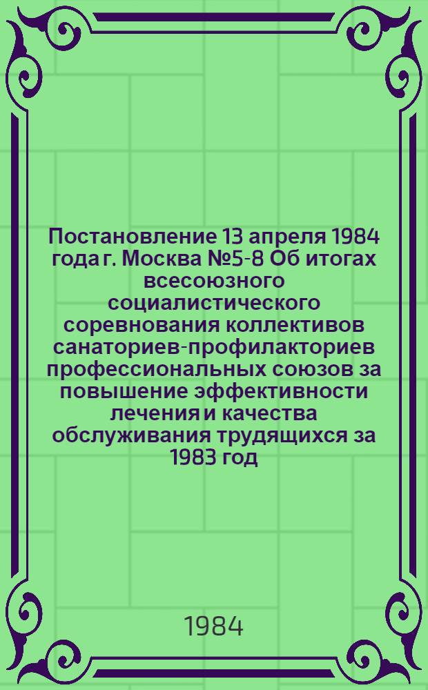 Постановление 13 апреля 1984 года г. Москва № 5-8 Об итогах всесоюзного социалистического соревнования коллективов санаториев-профилакториев профессиональных союзов за повышение эффективности лечения и качества обслуживания трудящихся за 1983 год