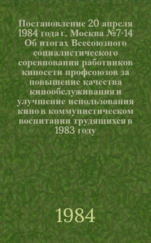 Постановление 20 апреля 1984 года г. Москва № 7-14 Об итогах Всесоюзного социалистического соревнования работников киносети профсоюзов за повышение качества кинообслуживания и улучшение использования кино в коммунистическом воспитании трудящихся в 1983 году