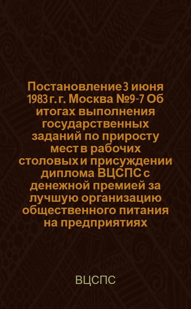Постановление 3 июня 1983 г. г. Москва № 9-7 Об итогах выполнения государственных заданий по приросту мест в рабочих столовых и присуждении диплома ВЦСПС с денежной премией за лучшую организацию общественного питания на предприятиях, в организациях и колхозах за 1982 год