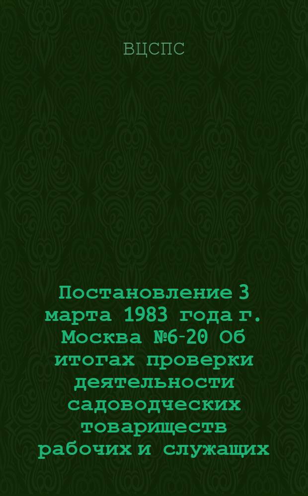 Постановление 3 марта 1983 года г. Москва № 6-20 Об итогах проверки деятельности садоводческих товариществ рабочих и служащих