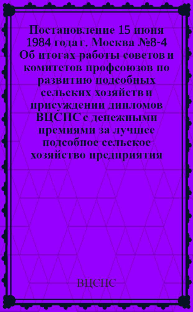 Постановление 15 июня 1984 года г. Москва № 8-4 Об итогах работы советов и комитетов профсоюзов по развитию подсобных сельских хозяйств и присуждении дипломов ВЦСПС с денежными премиями за лучшее подсобное сельское хозяйство предприятия, организации, учреждения в 1983 году