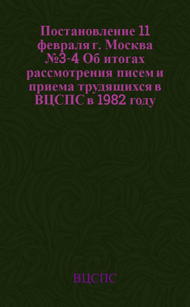 Постановление 11 февраля г. Москва № 3-4 Об итогах рассмотрения писем и приема трудящихся в ВЦСПС в 1982 году / ... Президиум; Об итогах рассмотрения писем и приема трудящихся в ВЦСПС в 1982 году / ...Общ. отд., Приемная