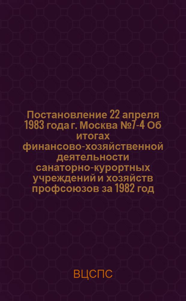 Постановление 22 апреля 1983 года г. Москва № 7-4 Об итогах финансово-хозяйственной деятельности санаторно-курортных учреждений и хозяйств профсоюзов за 1982 год