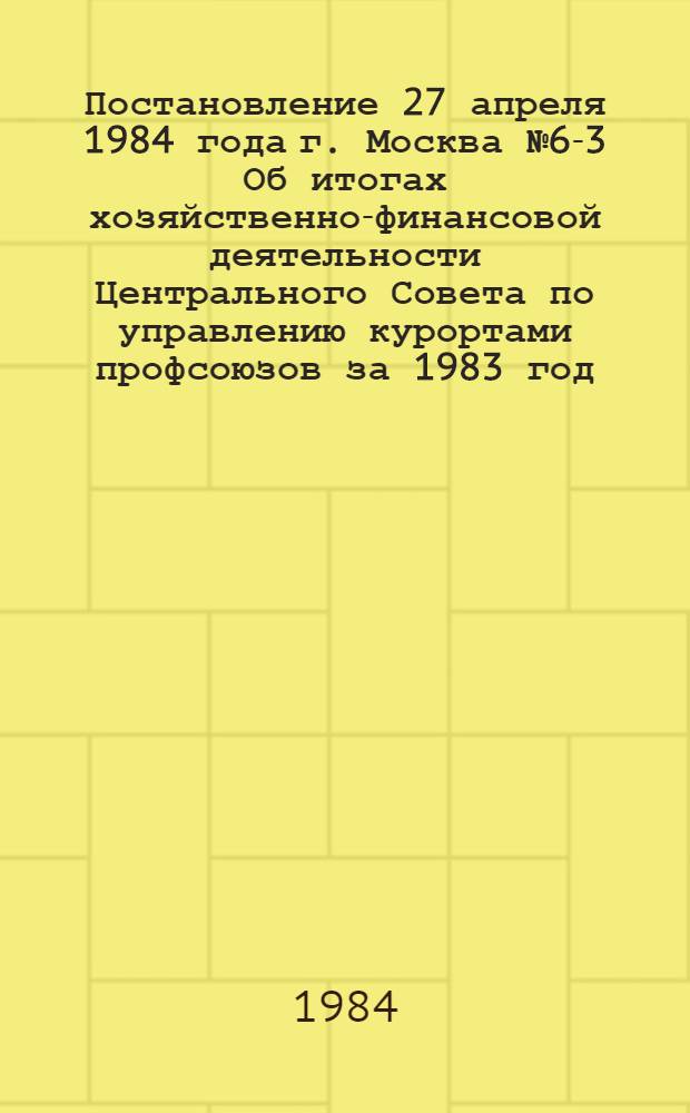 Постановление 27 апреля 1984 года г. Москва № 6-3 Об итогах хозяйственно-финансовой деятельности Центрального Совета по управлению курортами профсоюзов за 1983 год