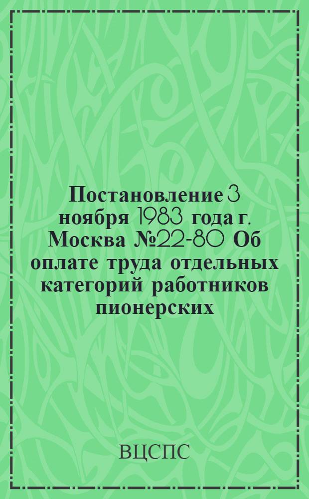 Постановление 3 ноября 1983 года г. Москва № 22-80 Об оплате труда отдельных категорий работников пионерских, оздоровительных, оборонно-спортивных лагерей и лагерей труда и отдыха для учащихся старших классов общеобразовательных школ