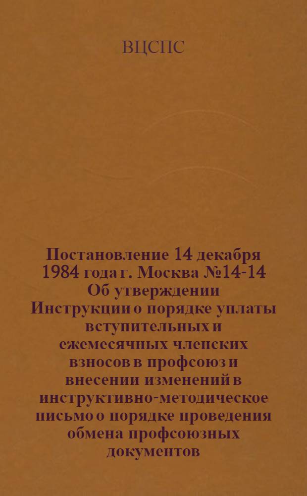 Постановление 14 декабря 1984 года г. Москва № 14-14 Об утверждении Инструкции о порядке уплаты вступительных и ежемесячных членских взносов в профсоюз и внесении изменений в инструктивно-методическое письмо о порядке проведения обмена профсоюзных документов / ... Президиум; Инструкция о порядке уплаты и учета вступительных и ежемесячных членских взносов в профсоюз: Утв. 14.12.84