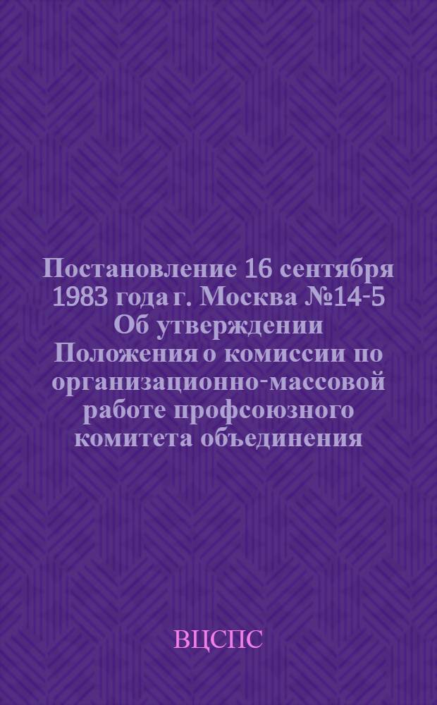 Постановление 16 сентября 1983 года г. Москва № 14-5 Об утверждении Положения о комиссии по организационно-массовой работе профсоюзного комитета объединения, предприятия, колхоза, учреждения организации, цехкома (профбюро); Положение о комиссии по организационно-массовой работе профсоюзного комитета объединения, предприятия, колхоза, учреждения, организации, цехкома (профбюро) / ... Президиум