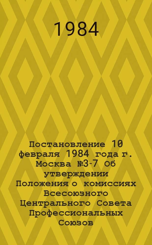 Постановление 10 февраля 1984 года г. Москва № 3-7 Об утверждении Положения о комиссиях Всесоюзного Центрального Совета Профессиональных Союзов / ... Президиум; Положение о комиссиях Всесоюзного Центрального Совета Профессиональных Союзов