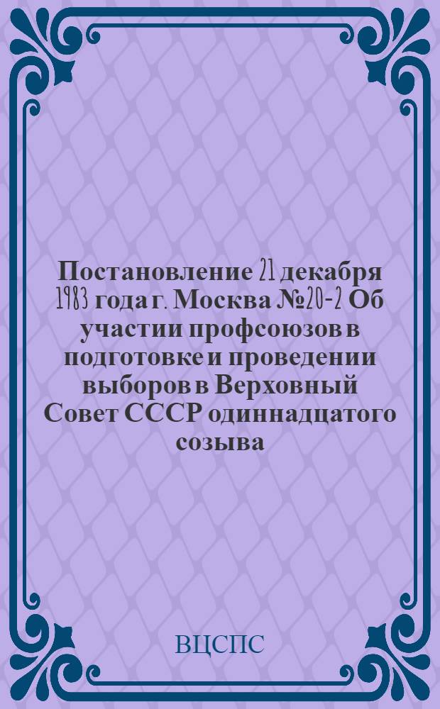Постановление 21 декабря 1983 года г. Москва № 20-2 Об участии профсоюзов в подготовке и проведении выборов в Верховный Совет СССР одиннадцатого созыва