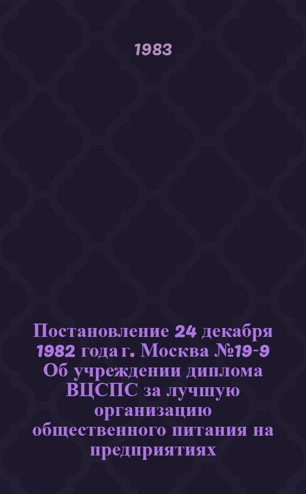 Постановление 24 декабря 1982 года г. Москва № 19-9 Об учреждении диплома ВЦСПС за лучшую организацию общественного питания на предприятиях, в организациях и колхозах