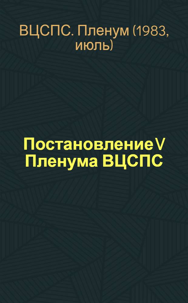 Постановление V Пленума ВЦСПС : (Принято 13 июля 1983 года) : Задачи профсоюзных организаций в связи с принятием закона СССР "О трудовых коллективах и повышении их роли в управлении предприятиями, учреждениями, организациями"