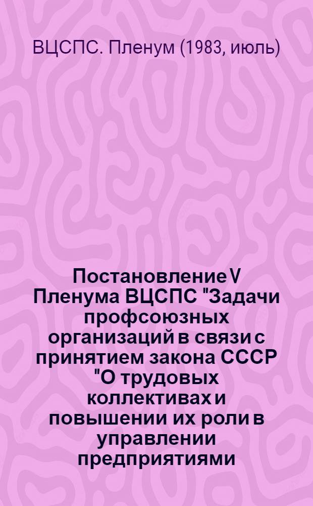 Постановление V Пленума ВЦСПС "Задачи профсоюзных организаций в связи с принятием закона СССР "О трудовых коллективах и повышении их роли в управлении предприятиями, учреждениями, организациями" : Проект