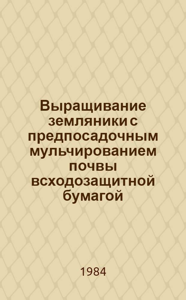 Выращивание земляники с предпосадочным мульчированием почвы всходозащитной бумагой : (Рекомендации)