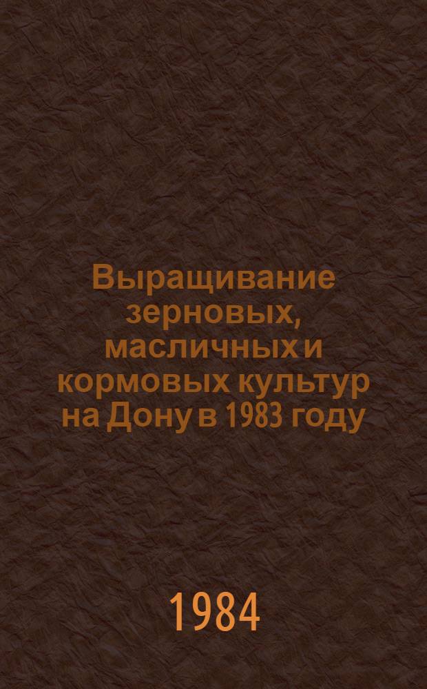 Выращивание зерновых, масличных и кормовых культур на Дону в 1983 году : Сборник