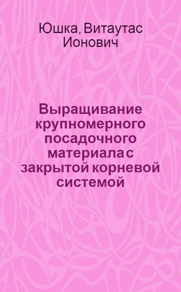 Выращивание крупномерного посадочного материала с закрытой корневой системой : Метод. рекомендации