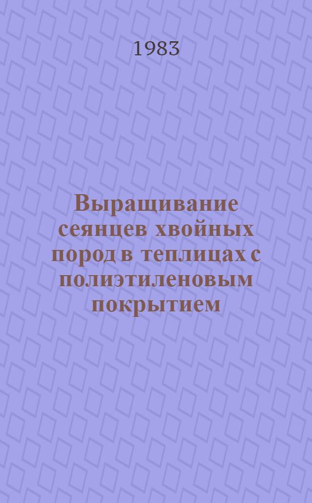 Выращивание сеянцев хвойных пород в теплицах с полиэтиленовым покрытием : Метод. рекомендации
