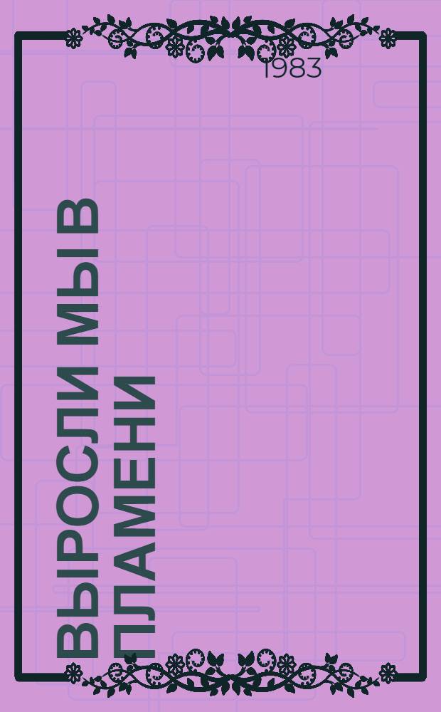 Выросли мы в пламени : Повести, рассказы, стихи : Для сред. шк. возраста