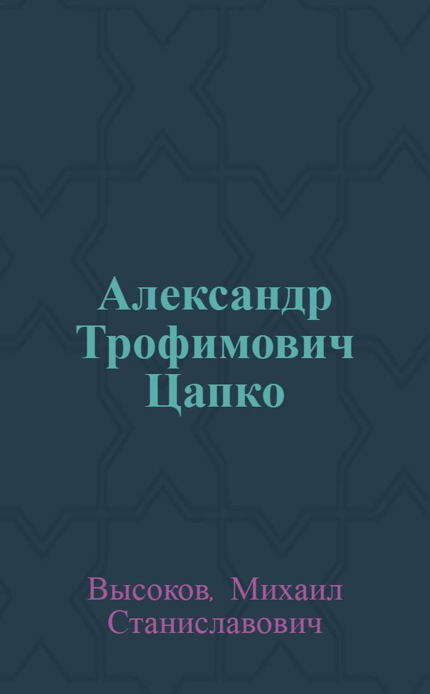Александр Трофимович Цапко : Крат. биогр. очерк