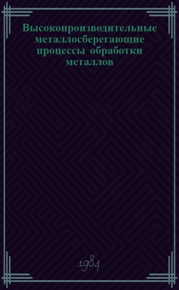 Высокопроизводительные металлосберегающие процессы обработки металлов : Тез. докл. респ. науч.-техн. конф. 19-20 апр. 1984