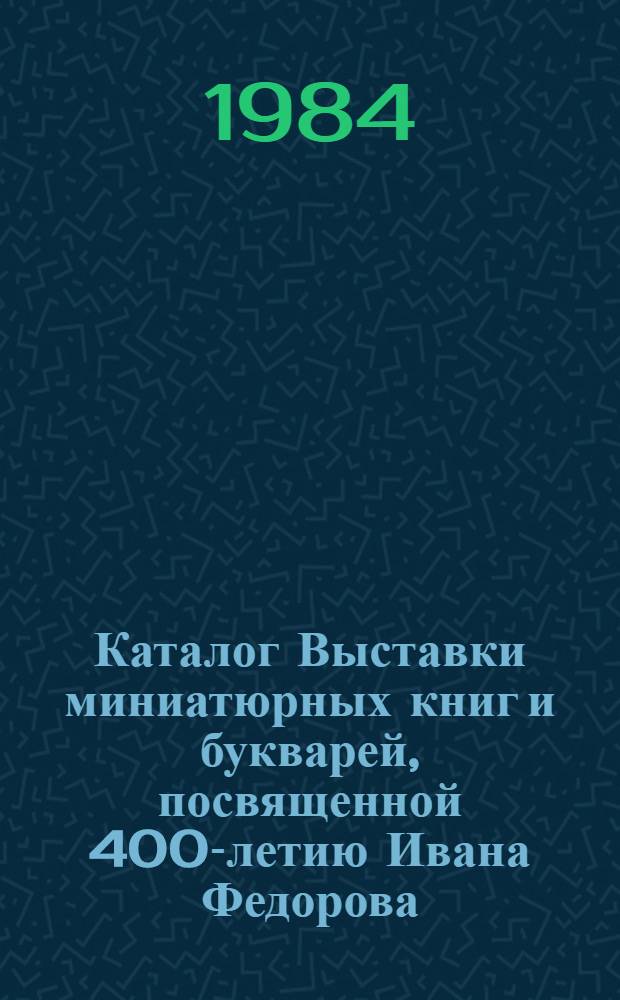 Каталог Выставки миниатюрных книг и букварей, посвященной 400-летию Ивана Федорова
