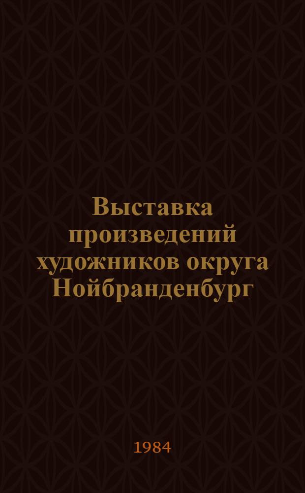 Выставка произведений художников округа Нойбранденбург (ГДР) : Дни дружбы окр. Нойбранденбург в Карел. АССР, 25.VI - 1.VII 1984 : Каталог : Пер. с нем.