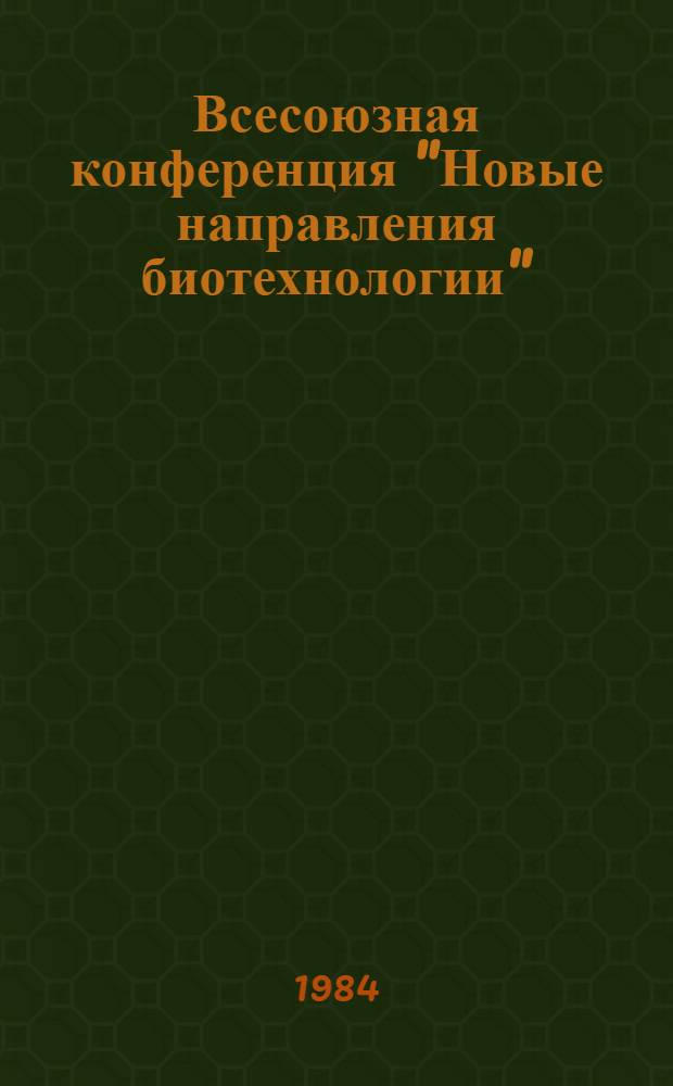 Всесоюзная конференция "Новые направления биотехнологии" (22-24 октября 1984 г., Пущино) : Тез. докл