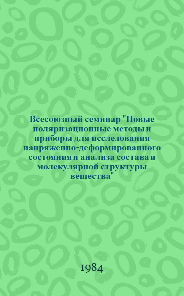 Всесоюзный семинар "Новые поляризационные методы и приборы для исследования напряженно-деформированного состояния и анализа состава и молекулярной структуры вещества" : Сб. материалов