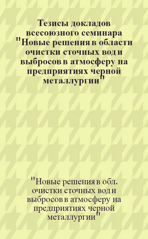 Тезисы докладов всесоюзного семинара "Новые решения в области очистки сточных вод и выбросов в атмосферу на предприятиях черной металлургии" (г. Москва, декабрь 1983 г.)